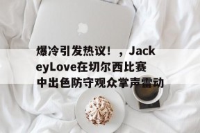 华体会入口包含爆冷引发热议！，JackeyLove在切尔西比赛中出色防守观众掌声雷动的词条